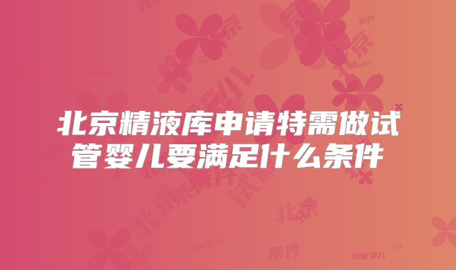 北京精液库申请特需做试管婴儿要满足什么条件
