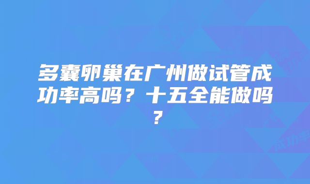 多囊卵巢在广州做试管成功率高吗？十五全能做吗？