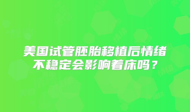 美国试管胚胎移植后情绪不稳定会影响着床吗？