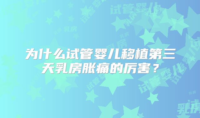 为什么试管婴儿移植第三天乳房胀痛的厉害?