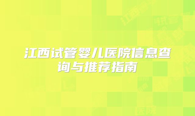 江西试管婴儿医院信息查询与推荐指南