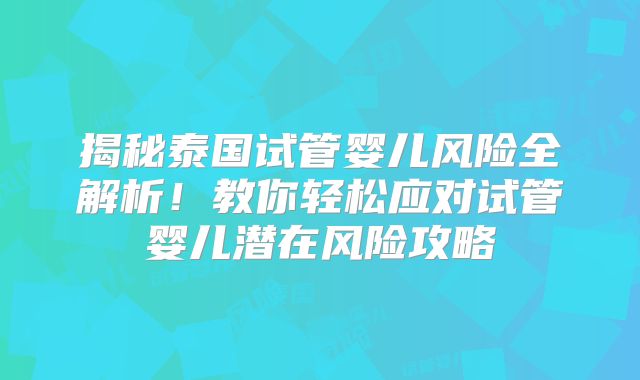 揭秘泰国试管婴儿风险全解析!教你轻松应对试管婴儿潜在风险攻略