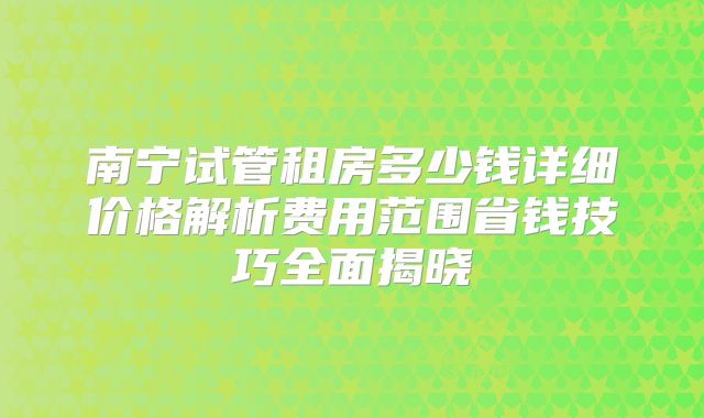 南宁试管租房多少钱详细价格解析费用范围省钱技巧全面揭晓