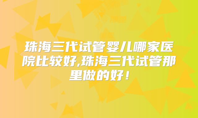 珠海三代试管婴儿哪家医院比较好,珠海三代试管那里做的好！