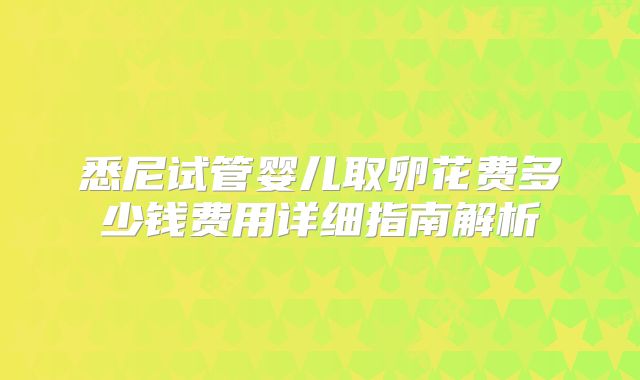 悉尼试管婴儿取卵花费多少钱费用详细指南解析