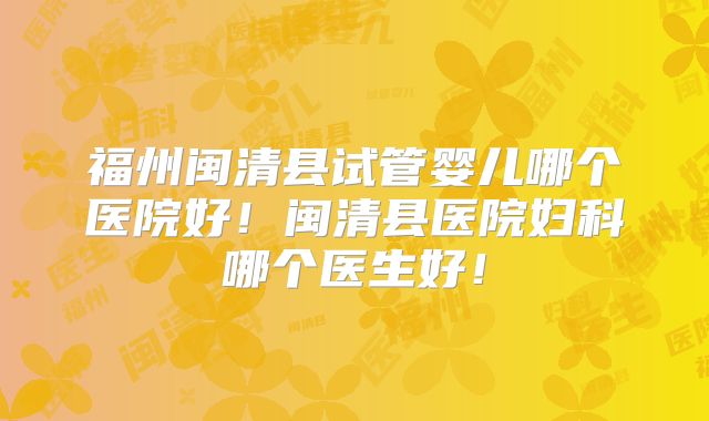 福州闽清县试管婴儿哪个医院好!闽清县医院妇科哪个医生好!