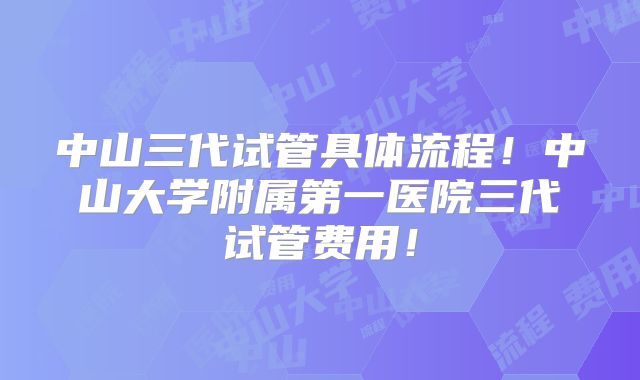 中山三代试管具体流程!中山大学附属第一医院三代试管费用!