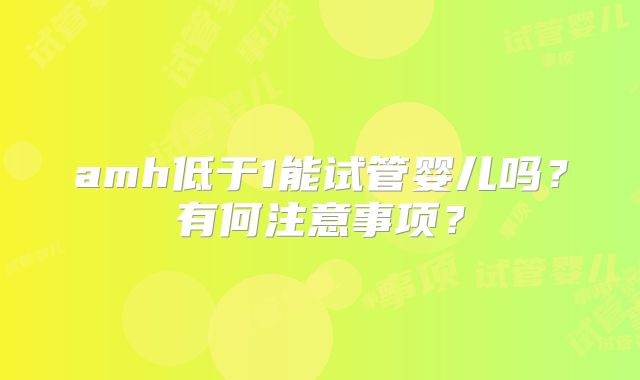 amh低于1能试管婴儿吗？有何注意事项？