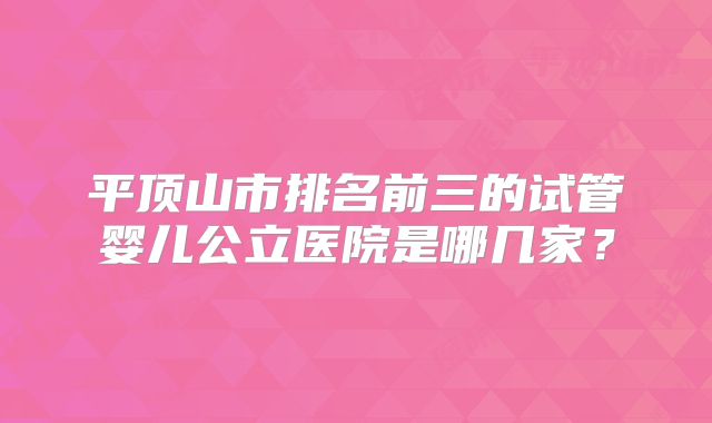平顶山市排名前三的试管婴儿公立医院是哪几家？