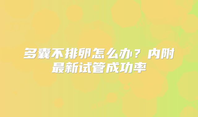 多囊不排卵怎么办?内附最新试管成功率