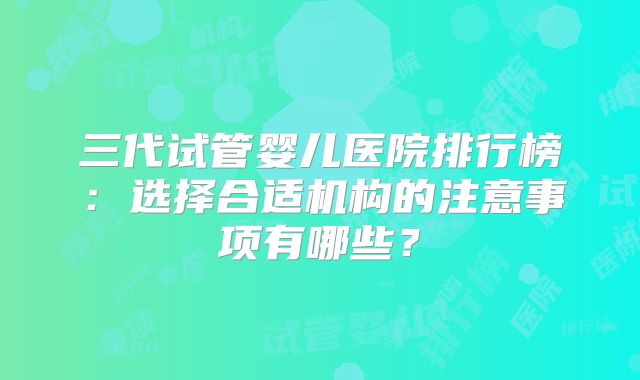 三代试管婴儿医院排行榜：选择合适机构的注意事项有哪些？