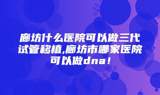 廊坊什么医院可以做三代试管移植,廊坊市哪家医院可以做dna!