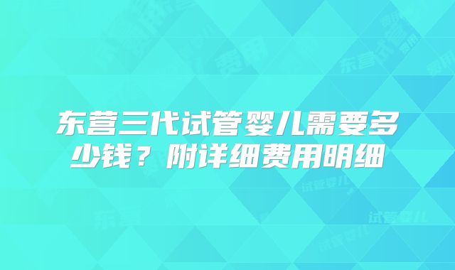 东营三代试管婴儿需要多少钱？附详细费用明细