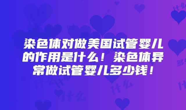染色体对做美国试管婴儿的作用是什么!染色体异常做试管婴儿多少钱!