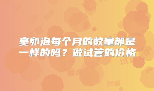 窦卵泡每个月的数量都是一样的吗?做试管的价格