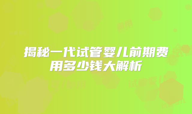 揭秘一代试管婴儿前期费用多少钱大解析