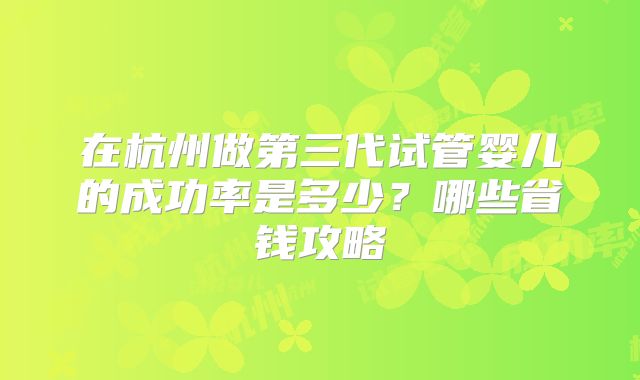 在杭州做第三代试管婴儿的成功率是多少?哪些省钱攻略