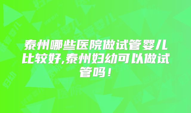 泰州哪些医院做试管婴儿比较好,泰州妇幼可以做试管吗!