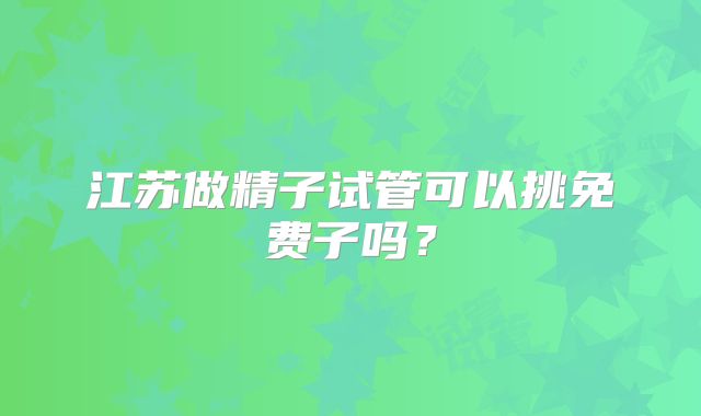 江苏做精子试管可以挑免费子吗？