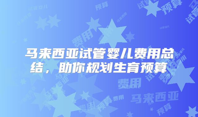 马来西亚试管婴儿费用总结,助你规划生育预算