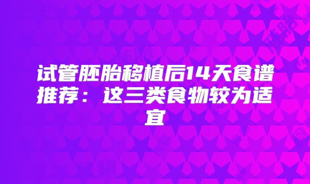 试管胚胎移植后14天食谱推荐:这三类食物较为适宜