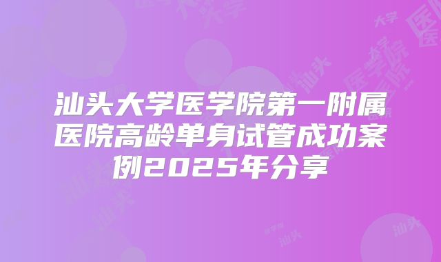 汕头大学医学院第一附属医院高龄单身试管成功案例2025年分享
