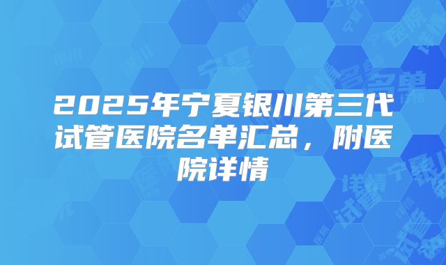 2025年宁夏银川第三代试管医院名单汇总,附医院详情