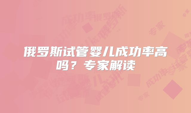 俄罗斯试管婴儿成功率高吗?专家解读
