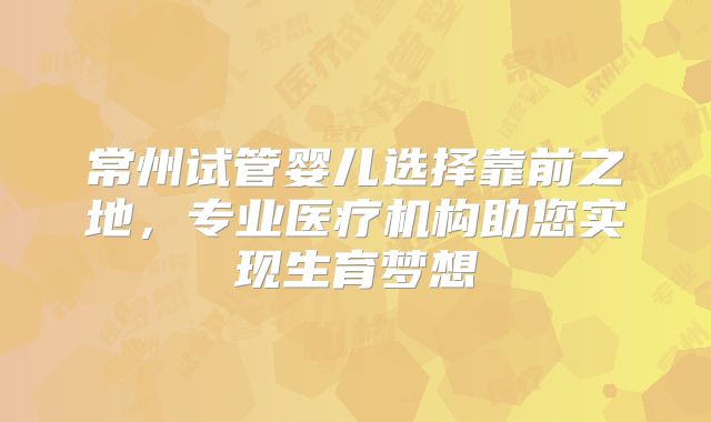 常州试管婴儿选择靠前之地,专业医疗机构助您实现生育梦想