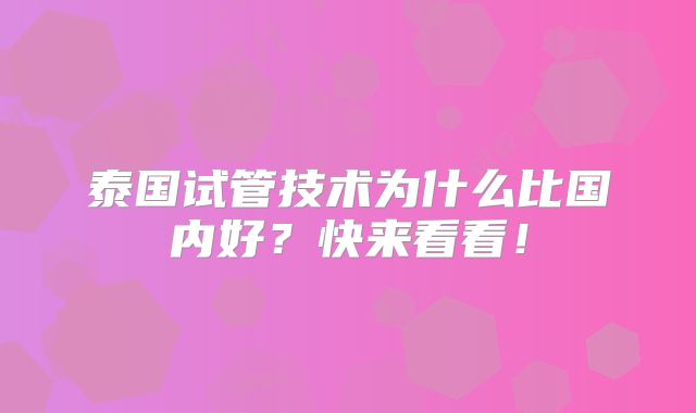 泰国试管技术为什么比国内好?快来看看!