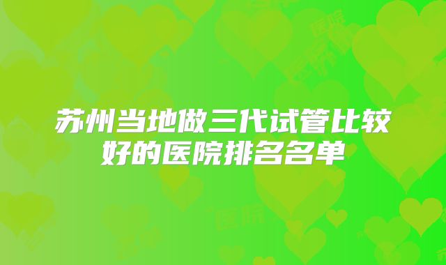 苏州当地做三代试管比较好的医院排名名单