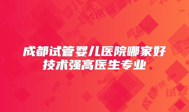 成都试管婴儿医院哪家好技术强高医生专业