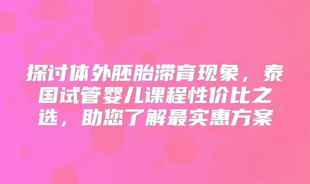 探讨体外胚胎滞育现象，泰国试管婴儿课程性价比之选，助您了解最实惠方案