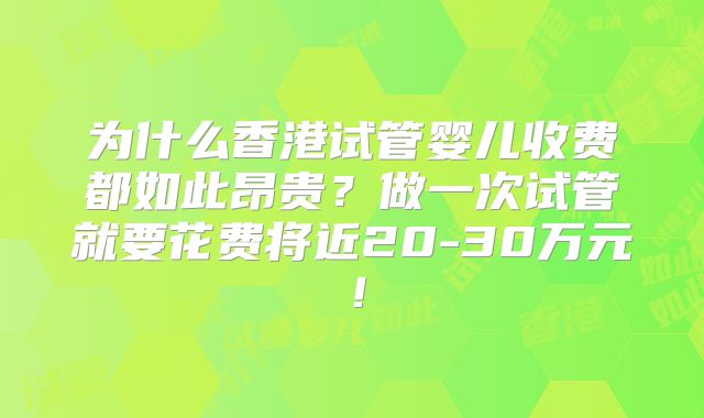为什么香港试管婴儿收费都如此昂贵？做一次试管就要花费将近20-30万元！