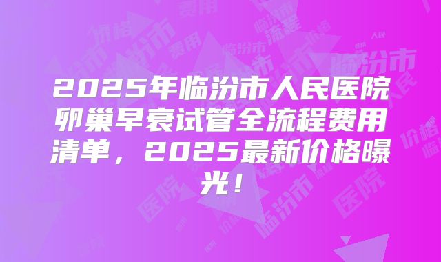 2025年临汾市人民医院卵巢早衰试管全流程费用清单,2025最新价格曝光!