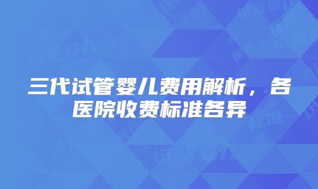 三代试管婴儿费用解析,各医院收费标准各异