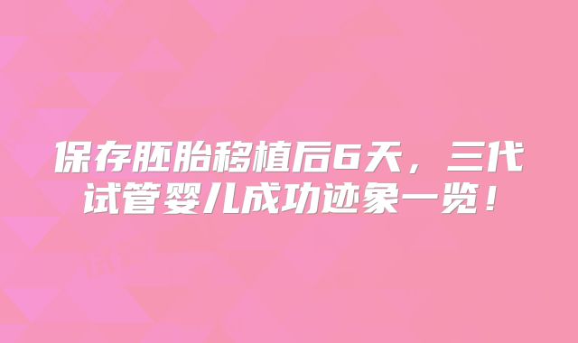 保存胚胎移植后6天，三代试管婴儿成功迹象一览！