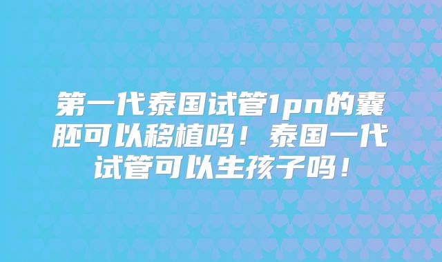 第一代泰国试管1pn的囊胚可以移植吗！泰国一代试管可以生孩子吗！