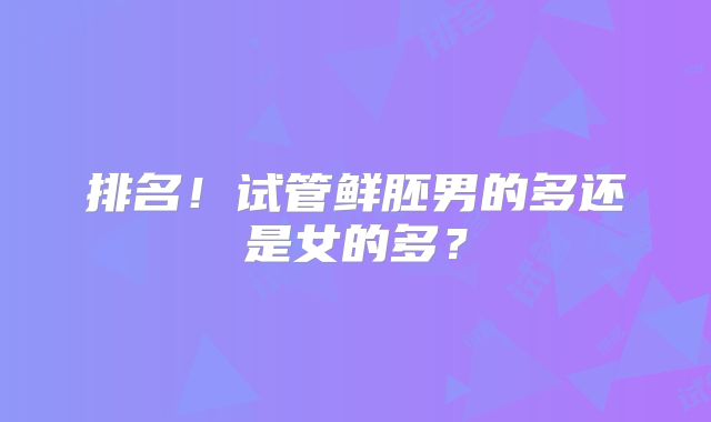 排名!试管鲜胚男的多还是女的多?