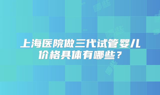 上海医院做三代试管婴儿价格具体有哪些?
