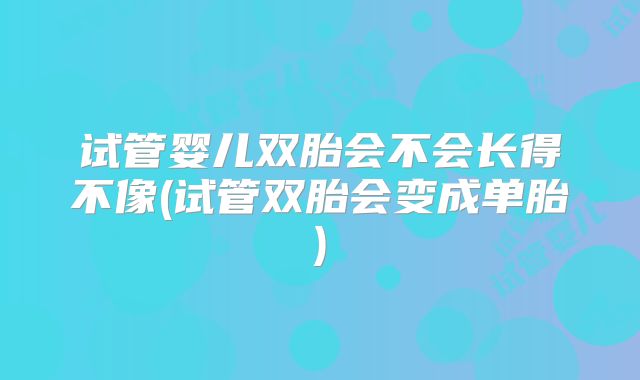 试管婴儿双胎会不会长得不像(试管双胎会变成单胎)