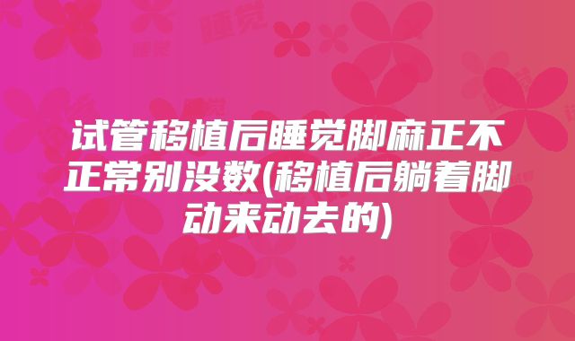 试管移植后睡觉脚麻正不正常别没数(移植后躺着脚动来动去的)