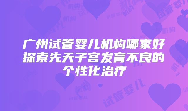 广州试管婴儿机构哪家好探索先天子宫发育不良的个性化治疗