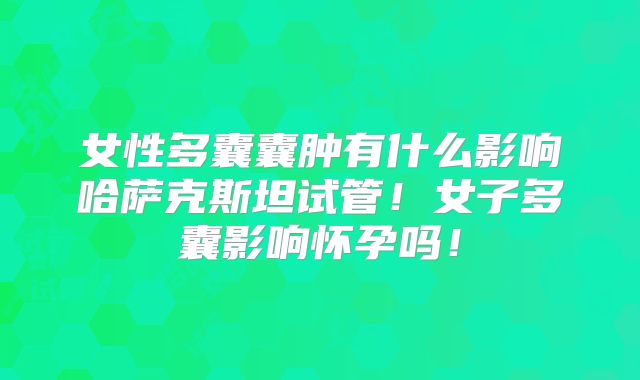 女性多囊囊肿有什么影响哈萨克斯坦试管!女子多囊影响怀孕吗!