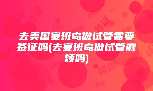 去美国塞班岛做试管需要签证吗(去塞班岛做试管麻烦吗)