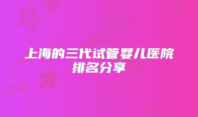 上海的三代试管婴儿医院排名分享