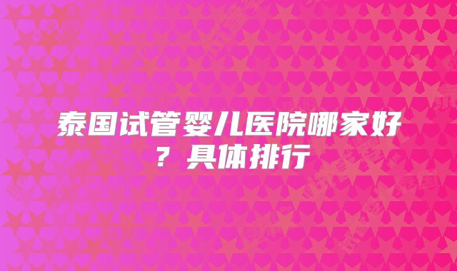 泰国试管婴儿医院哪家好?具体排行