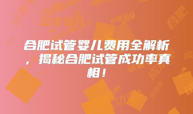 合肥试管婴儿费用全解析,揭秘合肥试管成功率真相!