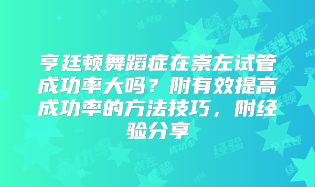 亨廷顿舞蹈症在崇左试管成功率大吗？附有效提高成功率的方法技巧，附经验分享