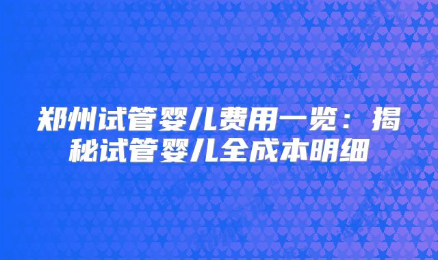 郑州试管婴儿费用一览:揭秘试管婴儿全成本明细